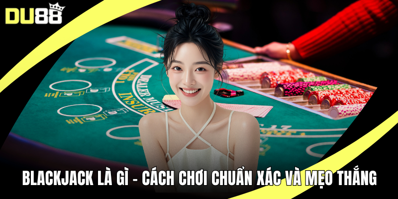 Blackjack Là Gì – Cách Chơi Chuẩn Xác Và Mẹo Thắng Tại DU88