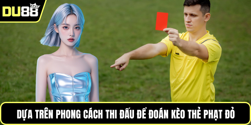 Dựa trên phong cách thi đấu để đoán kèo thẻ phạt đỏ
