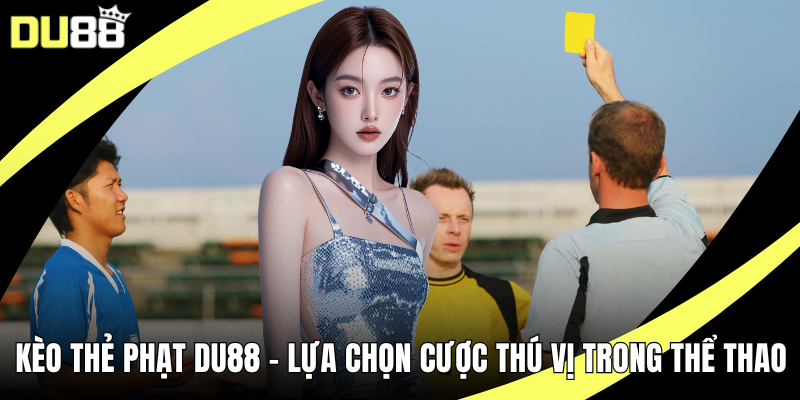 Kèo Thẻ Phạt DU88 – Lựa Chọn Cược Thú Vị Trong Thể Thao