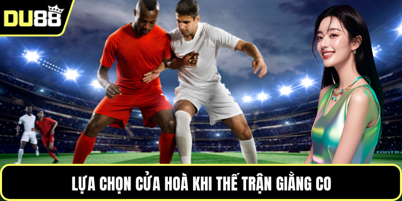 Lựa chọn cửa hoà khi thế trận giằng co