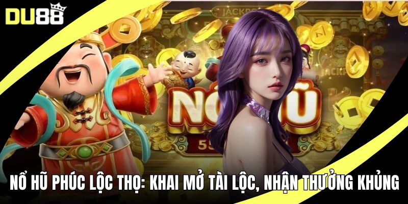 Nổ Hũ Phúc Lộc Thọ: Khai Mở Tài Lộc, Nhận Thưởng Khủng