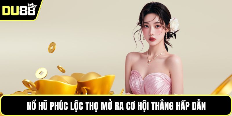 Nổ hũ Phúc Lộc Thọ mở ra cơ hội thắng hấp dẫn